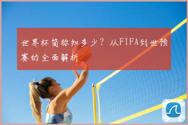 世界杯简称知多少？从FIFA到世预赛的全面解析