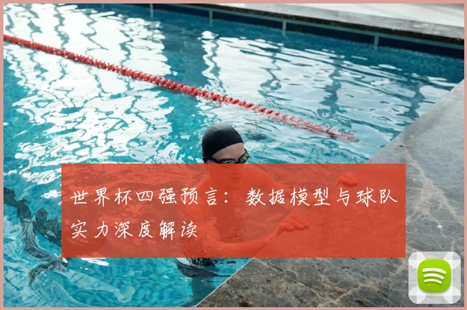 世界杯四强预言：数据模型与球队实力深度解读