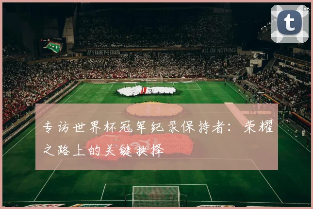 专访世界杯冠军纪录保持者:荣耀之路上的关键抉择