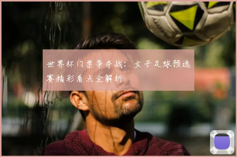世界杯门票争夺战:女子足球预选赛精彩看点全解析