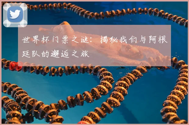 世界杯门票之谜:揭秘我们与阿根廷队的邂逅之旅