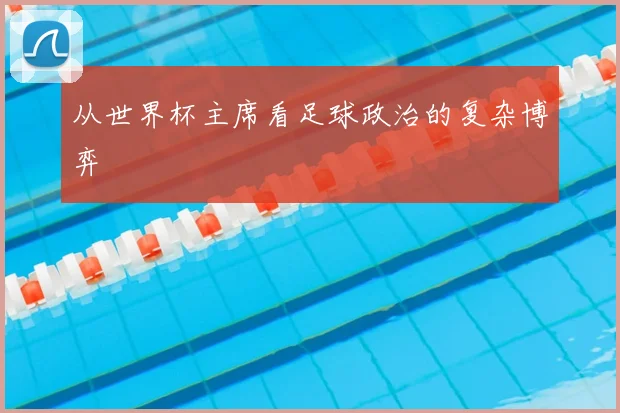 从世界杯主席看足球政治的复杂博弈