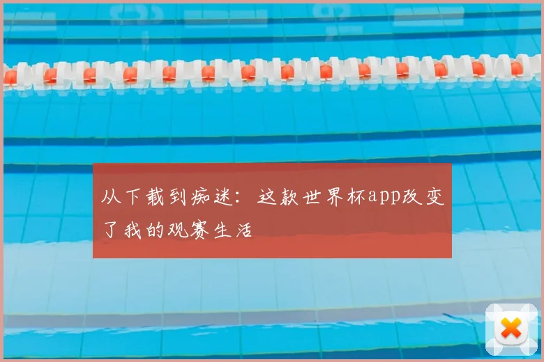 从下载到痴迷：这款世界杯app改变了我的观赛生活