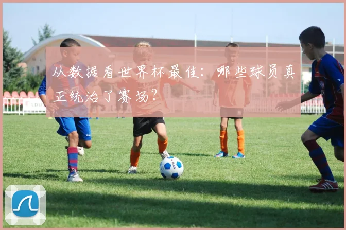 从数据看世界杯最佳：哪些球员真正统治了赛场？