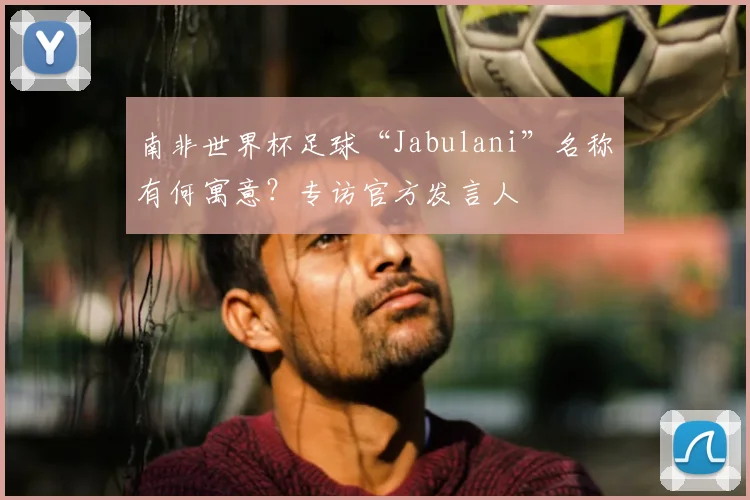 南非世界杯足球“Jabulani”名称有何寓意？专访官方发言人