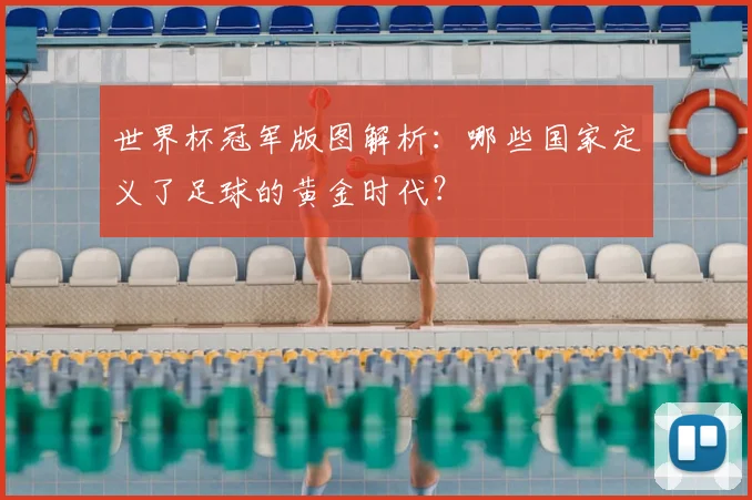 世界杯冠军版图解析:哪些国家定义了足球的黄金时代?