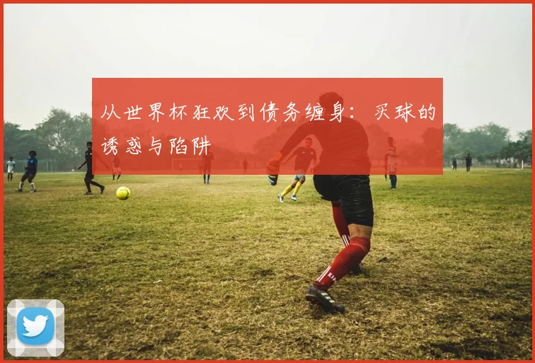 从世界杯狂欢到债务缠身：买球的诱惑与陷阱