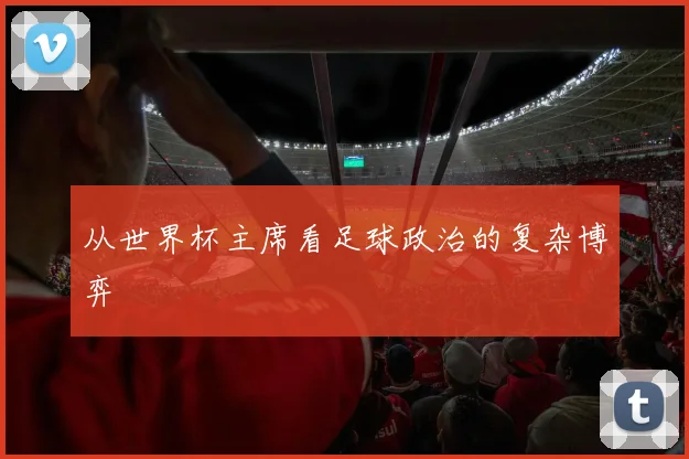 从世界杯主席看足球政治的复杂博弈