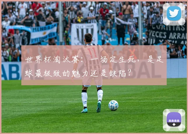 世界杯淘汰赛：一场定生死，是足球最极致的魅力还是缺陷？