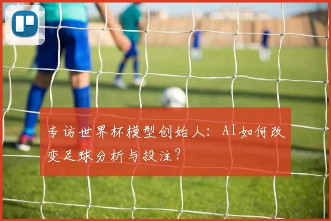 专访世界杯模型创始人:AI如何改变足球分析与投注?