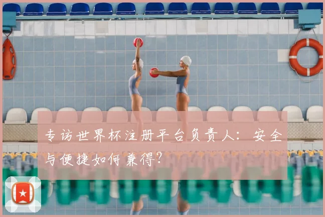 专访世界杯注册平台负责人：安全与便捷如何兼得？