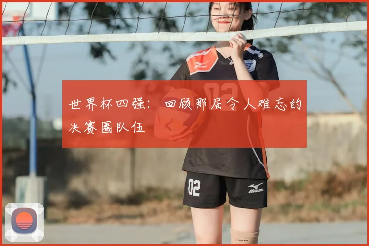 世界杯四强:回顾那届令人难忘的决赛圈队伍