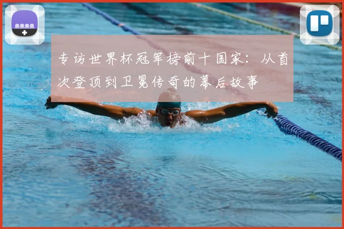 专访世界杯冠军榜前十国家：从首次登顶到卫冕传奇的幕后故事