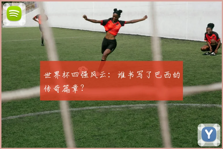 世界杯四强风云:谁书写了巴西的传奇篇章?