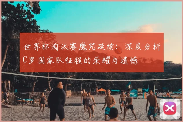 世界杯淘汰赛魔咒延续:深度分析C罗国家队征程的荣耀与遗憾