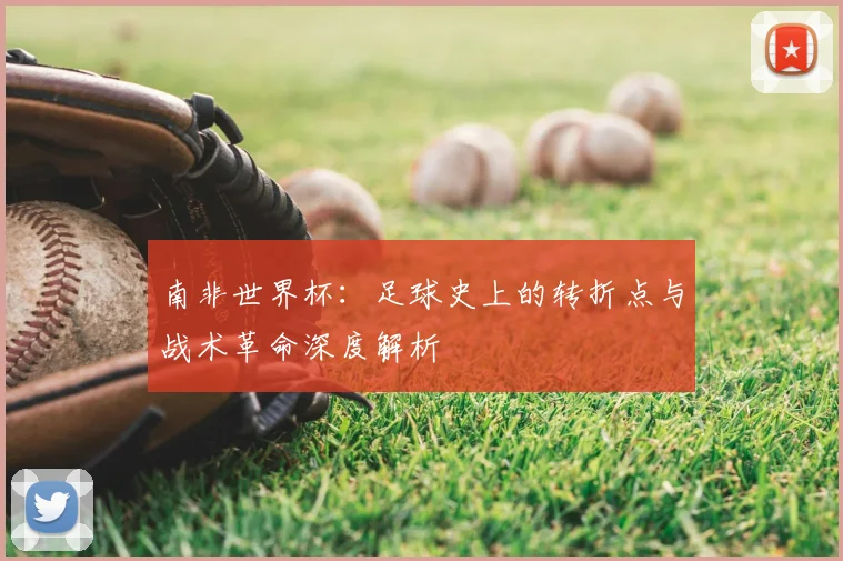 南非世界杯：足球史上的转折点与战术革命深度解析