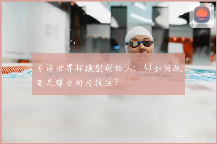 专访世界杯模型创始人：AI如何改变足球分析与投注？