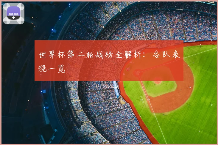 世界杯第二轮战绩全解析:各队表现一览