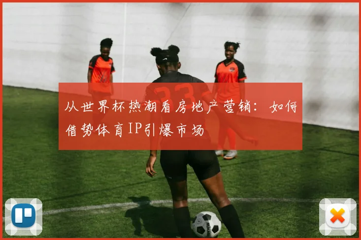 从世界杯热潮看房地产营销:如何借势体育IP引爆市场