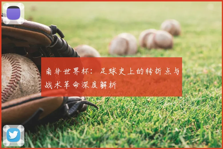 南非世界杯：足球史上的转折点与战术革命深度解析