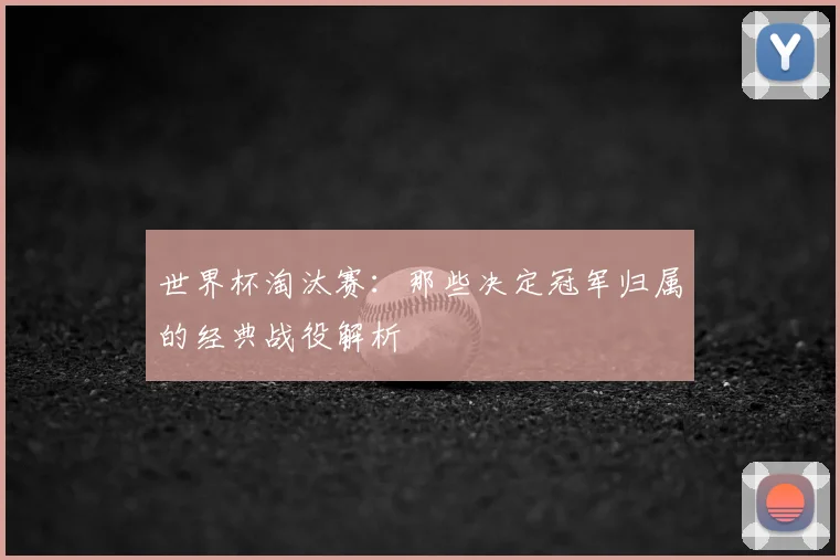 世界杯淘汰赛：那些决定冠军归属的经典战役解析