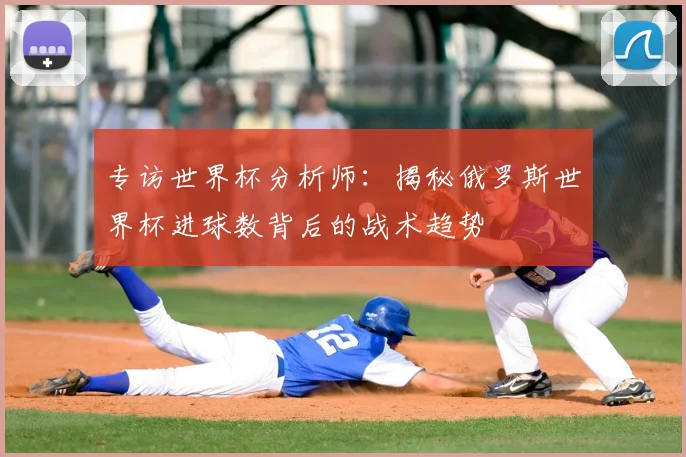 专访世界杯分析师：揭秘俄罗斯世界杯进球数背后的战术趋势