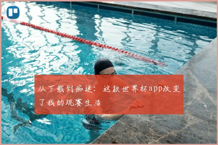 从下载到痴迷：这款世界杯app改变了我的观赛生活