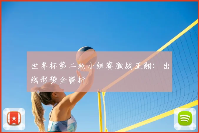 世界杯第二轮小组赛激战正酣：出线形势全解析