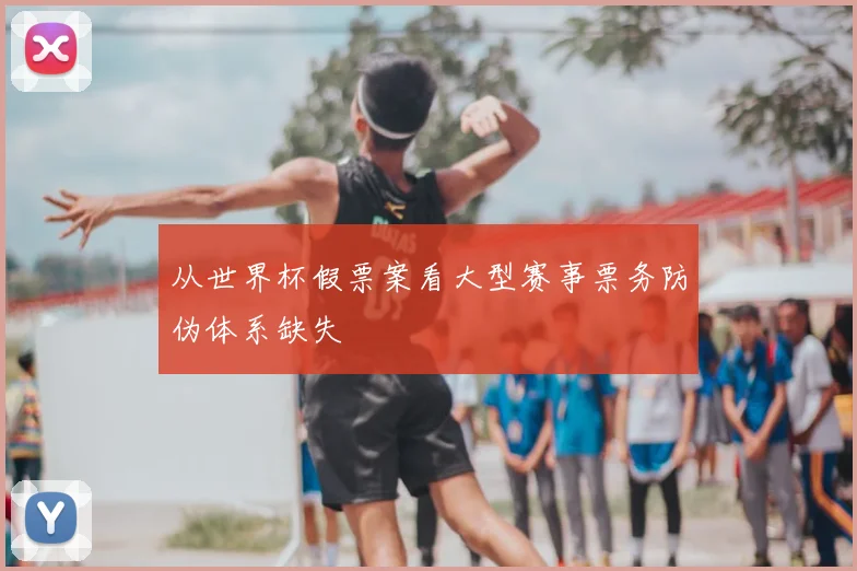 从世界杯假票案看大型赛事票务防伪体系缺失