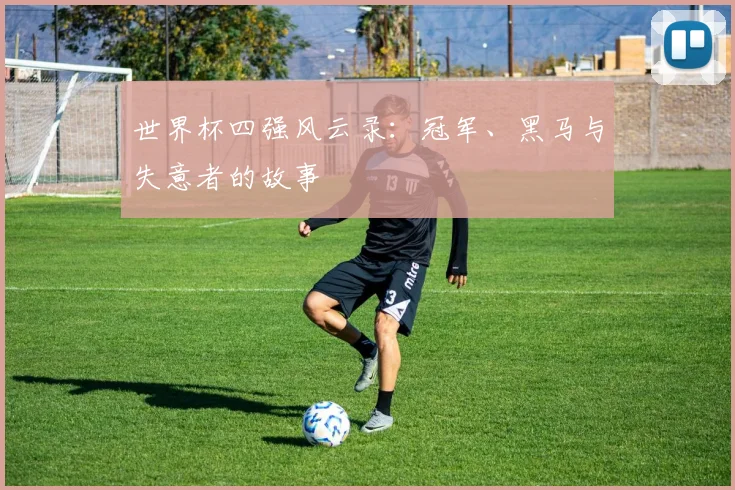 世界杯四强风云录：冠军、黑马与失意者的故事