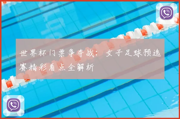 世界杯门票争夺战:女子足球预选赛精彩看点全解析