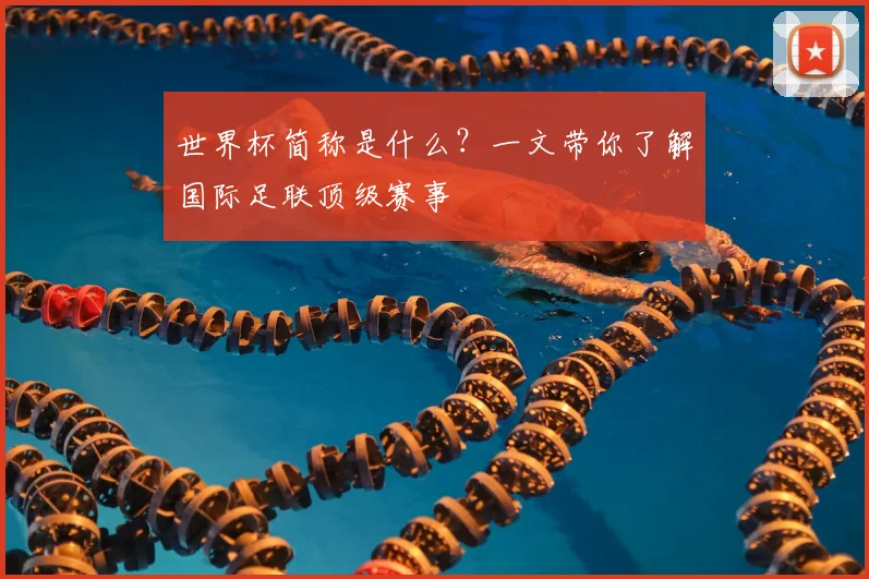 世界杯简称是什么？一文带你了解国际足联顶级赛事