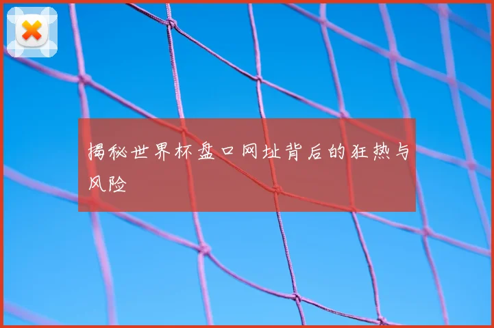 揭秘世界杯盘口网址背后的狂热与风险