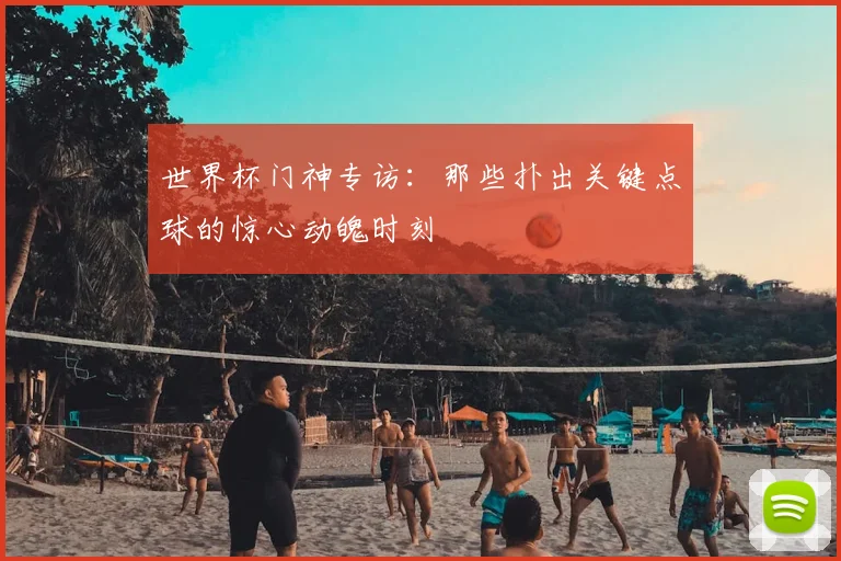 世界杯门神专访：那些扑出关键点球的惊心动魄时刻