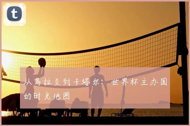 从乌拉圭到卡塔尔：世界杯主办国的时光地图