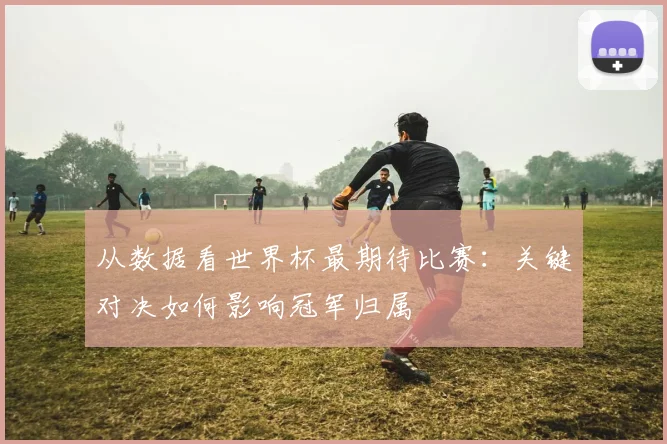 从数据看世界杯最期待比赛:关键对决如何影响冠军归属