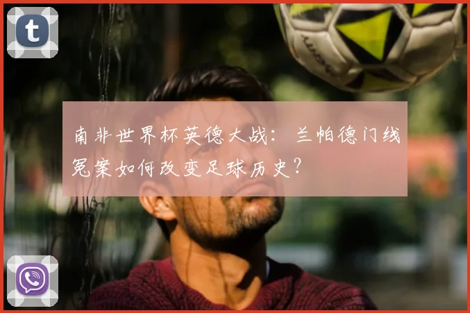 南非世界杯英德大战：兰帕德门线冤案如何改变足球历史？