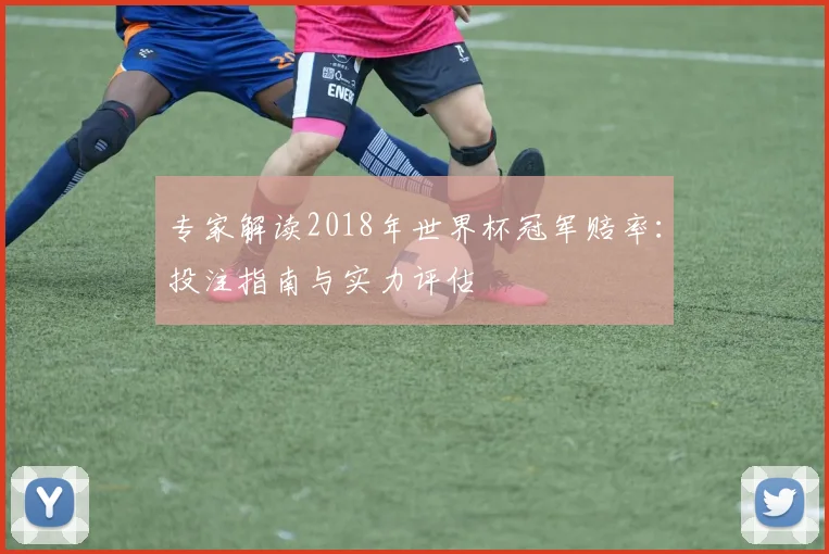 专家解读2018年世界杯冠军赔率：投注指南与实力评估