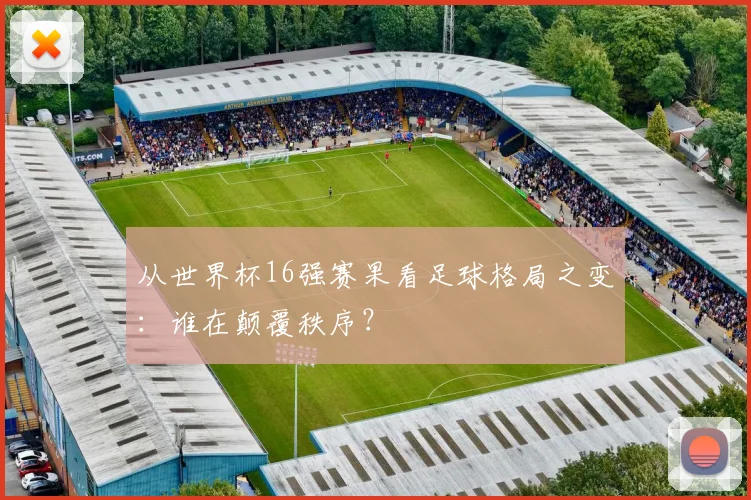 从世界杯16强赛果看足球格局之变：谁在颠覆秩序？