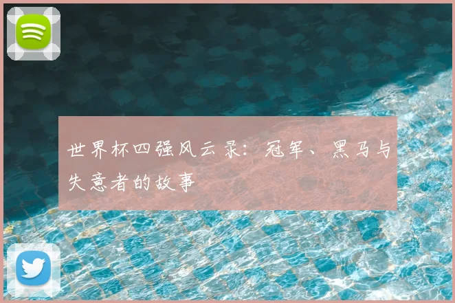 世界杯四强风云录：冠军、黑马与失意者的故事