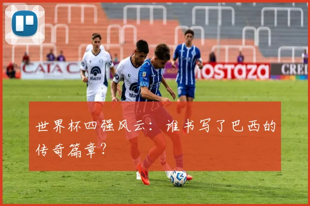 世界杯四强风云：谁书写了巴西的传奇篇章？