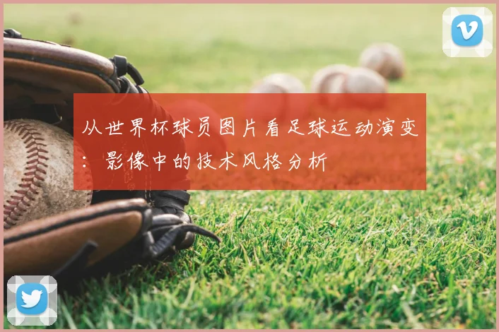 从世界杯球员图片看足球运动演变：影像中的技术风格分析