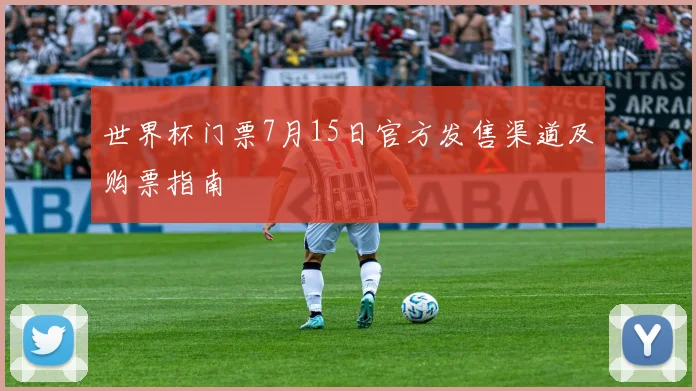 世界杯门票7月15日官方发售渠道及购票指南