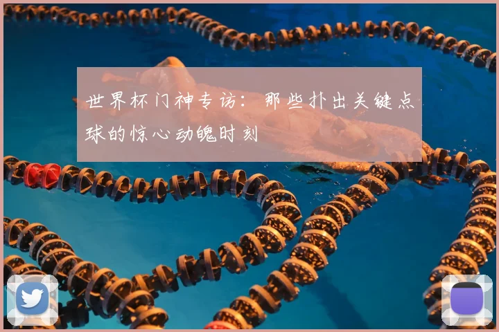 世界杯门神专访:那些扑出关键点球的惊心动魄时刻