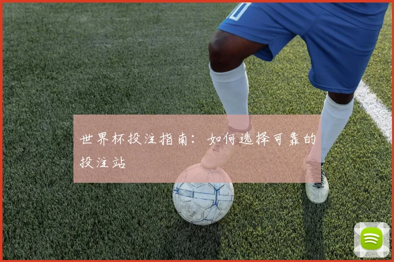 世界杯投注指南:如何选择可靠的投注站