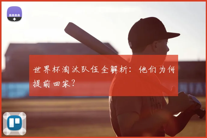 世界杯淘汰队伍全解析：他们为何提前回家？