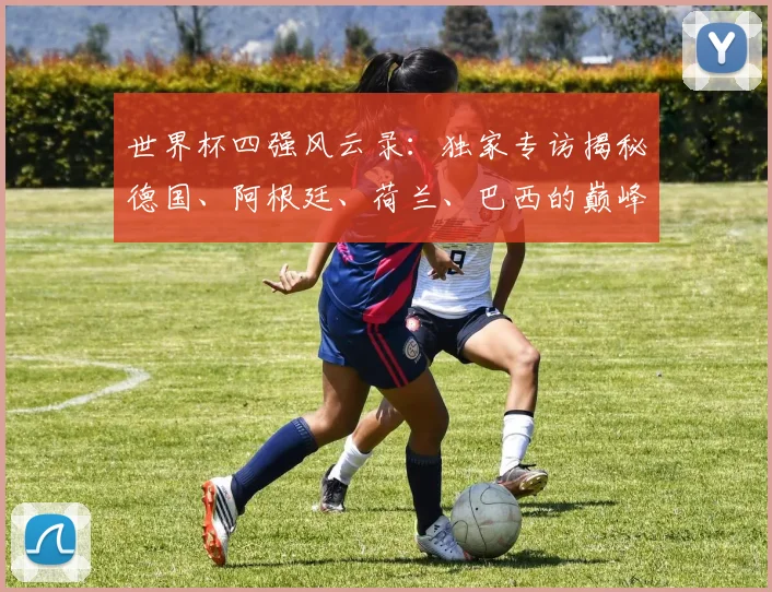 世界杯四强风云录：独家专访揭秘德国、阿根廷、荷兰、巴西的巅峰时刻
