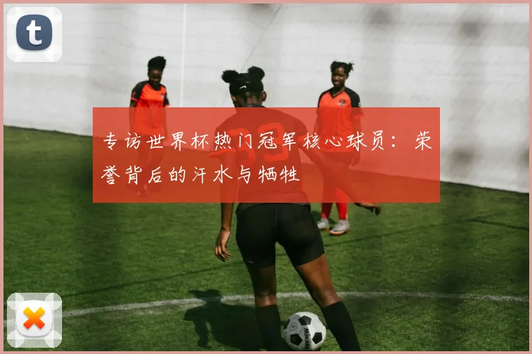 专访世界杯热门冠军核心球员:荣誉背后的汗水与牺牲