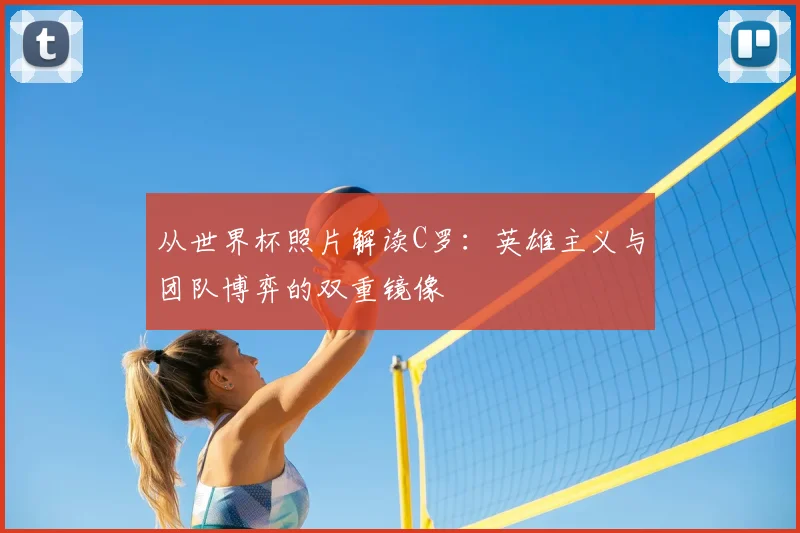 从世界杯照片解读C罗:英雄主义与团队博弈的双重镜像