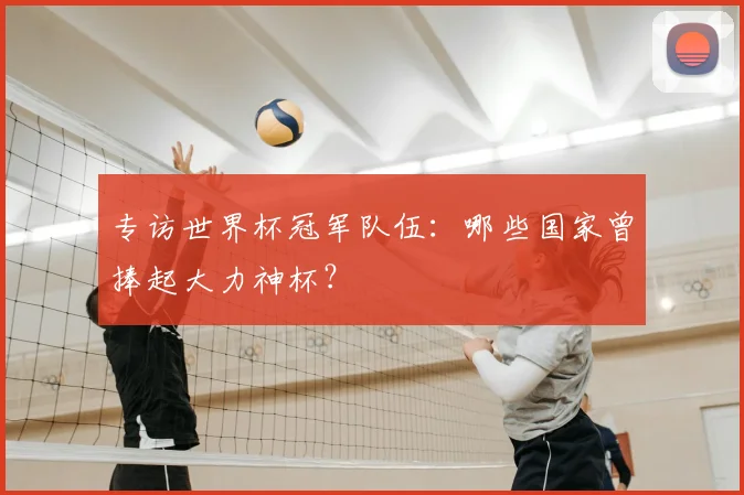 专访世界杯冠军队伍:哪些国家曾捧起大力神杯?